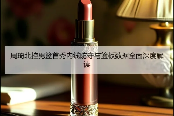 周琦北控男篮首秀内线防守与篮板数据全面深度解读