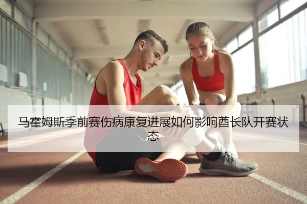 马霍姆斯季前赛伤病康复进展如何影响酋长队开赛状态