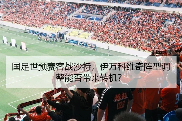 国足世预赛客战沙特，伊万科维奇阵型调整能否带来转机？