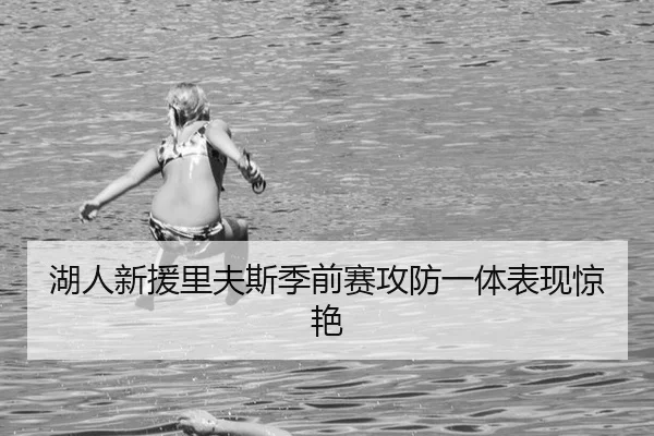 湖人新援里夫斯季前赛攻防一体表现惊艳