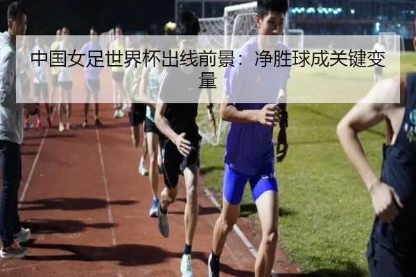 中国女足世界杯出线前景：净胜球成关键变量