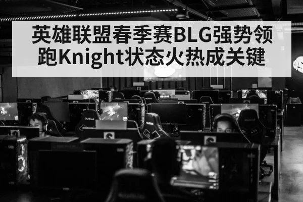 英雄联盟春季赛BLG强势领跑Knight状态火热成关键
