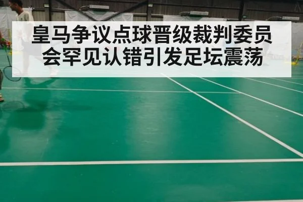 皇马争议点球晋级裁判委员会罕见认错引发足坛震荡