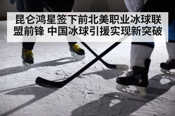 昆仑鸿星签下前北美职业冰球联盟前锋 中国冰球引援实现新突破
