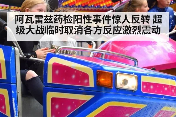阿瓦雷兹药检阳性事件惊人反转 超级大战临时取消各方反应激烈震动