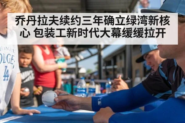 乔丹拉夫续约三年确立绿湾新核心 包装工新时代大幕缓缓拉开