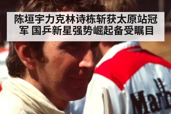 陈垣宇力克林诗栋斩获太原站冠军 国乒新星强势崛起备受瞩目