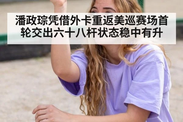 潘政琮凭借外卡重返美巡赛场首轮交出六十八杆状态稳中有升